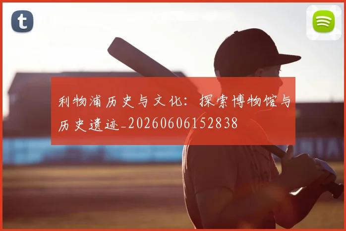 利物浦历史与文化:探索博物馆与历史遗迹_20260606152838
