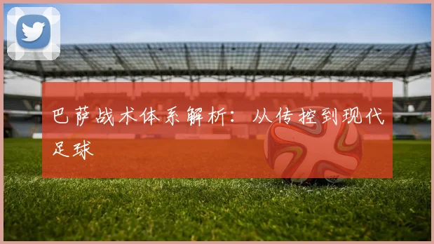 巴萨战术体系解析：从传控到现代足球