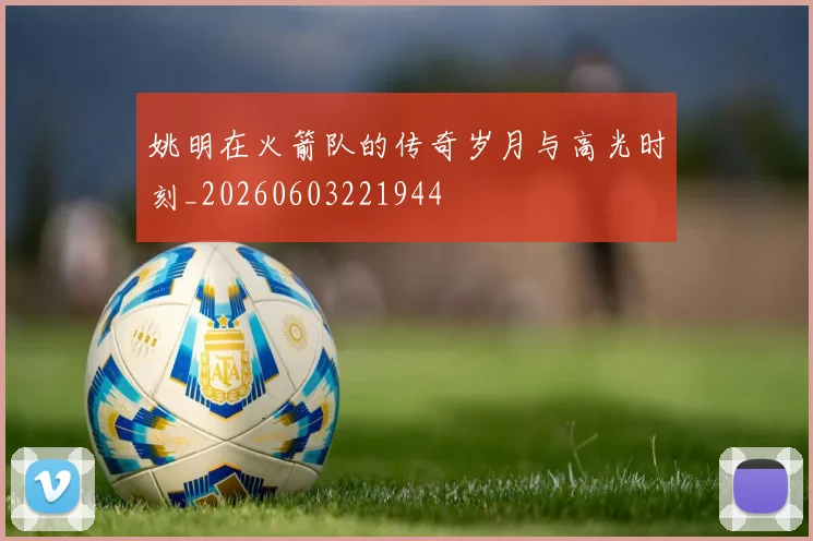 姚明在火箭队的传奇岁月与高光时刻_20260603221944