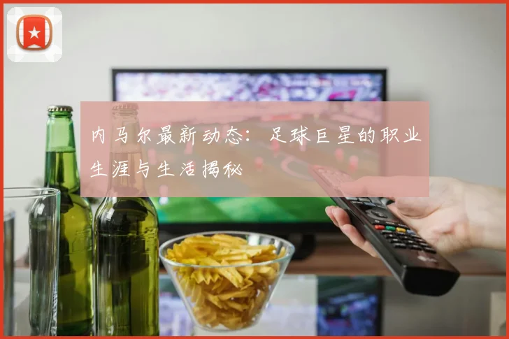 内马尔最新动态：足球巨星的职业生涯与生活揭秘