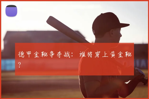 德甲金靴争夺战：谁将穿上黄金靴？