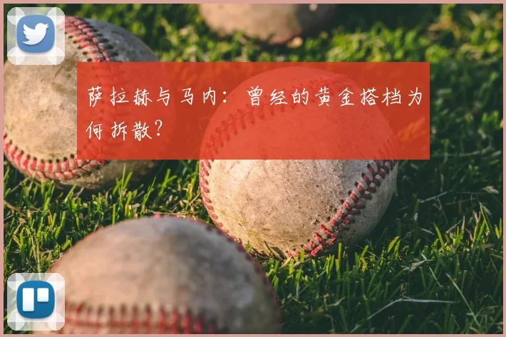 萨拉赫与马内:曾经的黄金搭档为何拆散?