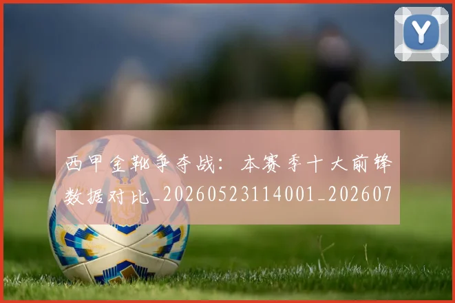 西甲金靴争夺战:本赛季十大前锋数据对比_20260523114001_20260703181937