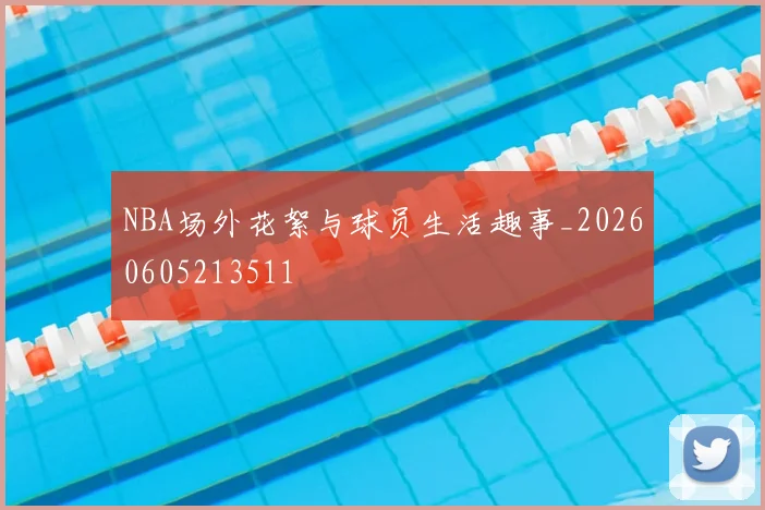 NBA场外花絮与球员生活趣事_20260605213511