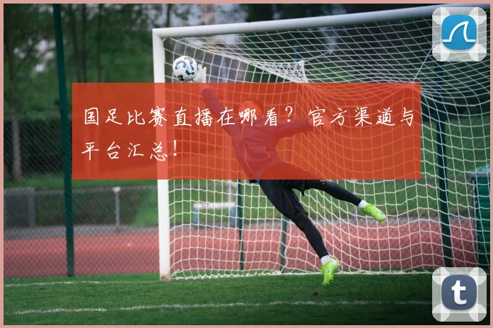 国足比赛直播在哪看?官方渠道与平台汇总!