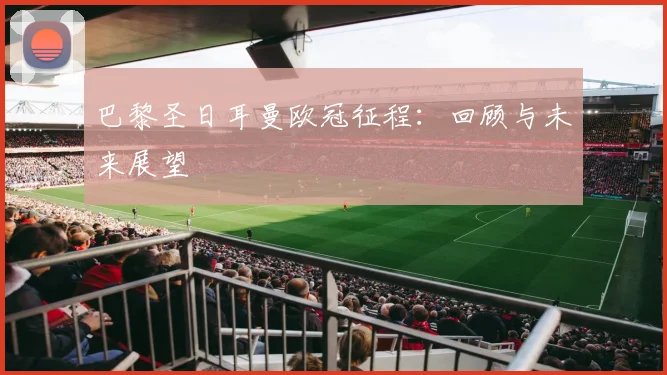 巴黎圣日耳曼欧冠征程：回顾与未来展望