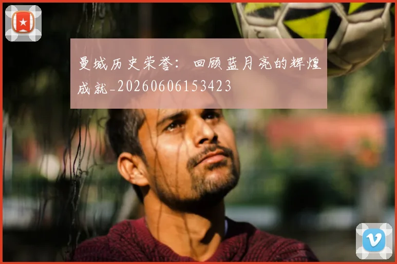 曼城历史荣誉：回顾蓝月亮的辉煌成就_20260606153423