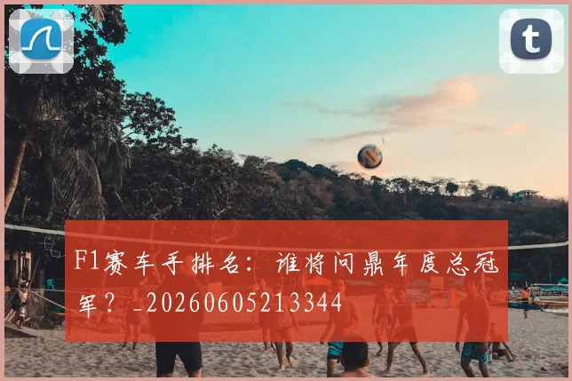 F1赛车手排名：谁将问鼎年度总冠军？_20260605213344