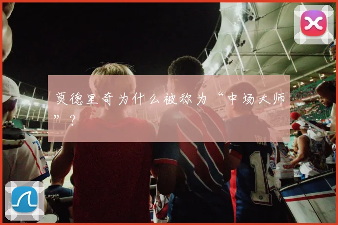 莫德里奇为什么被称为“中场大师”？