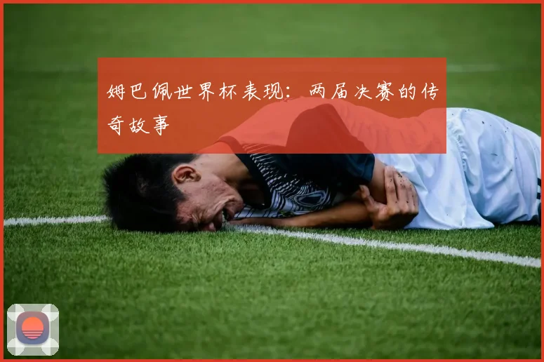 姆巴佩世界杯表现：两届决赛的传奇故事