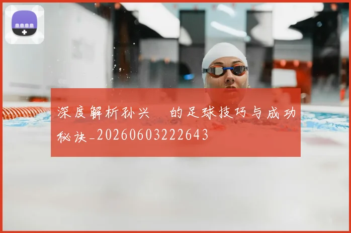 深度解析孙兴慜的足球技巧与成功秘诀_20260603222643