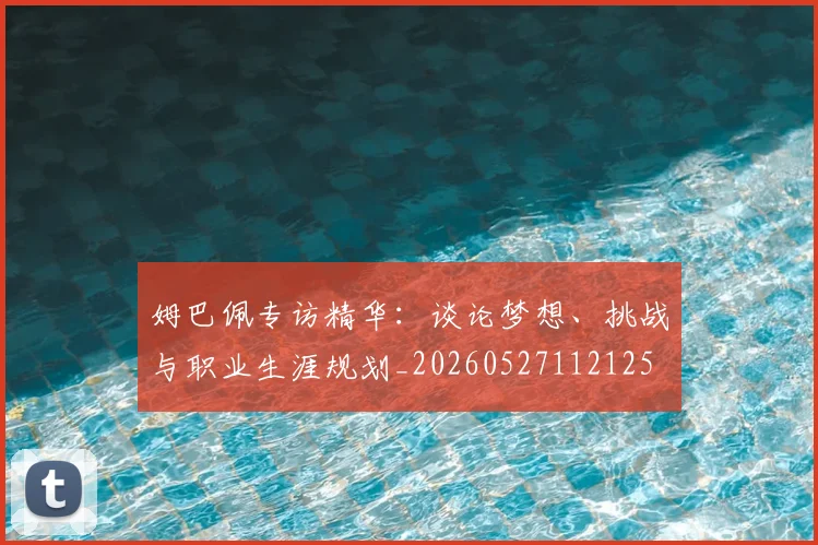 姆巴佩专访精华:谈论梦想、挑战与职业生涯规划_20260527112125