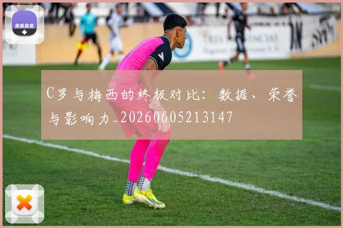 C罗与梅西的终极对比：数据、荣誉与影响力_20260605213147