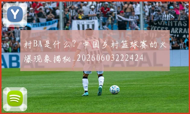 村BA是什么?中国乡村篮球赛的火爆现象揭秘_20260603222424
