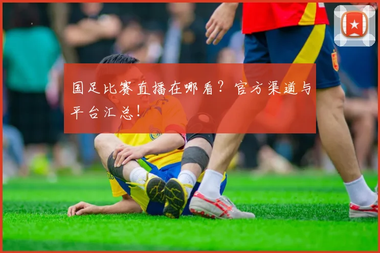 国足比赛直播在哪看?官方渠道与平台汇总!