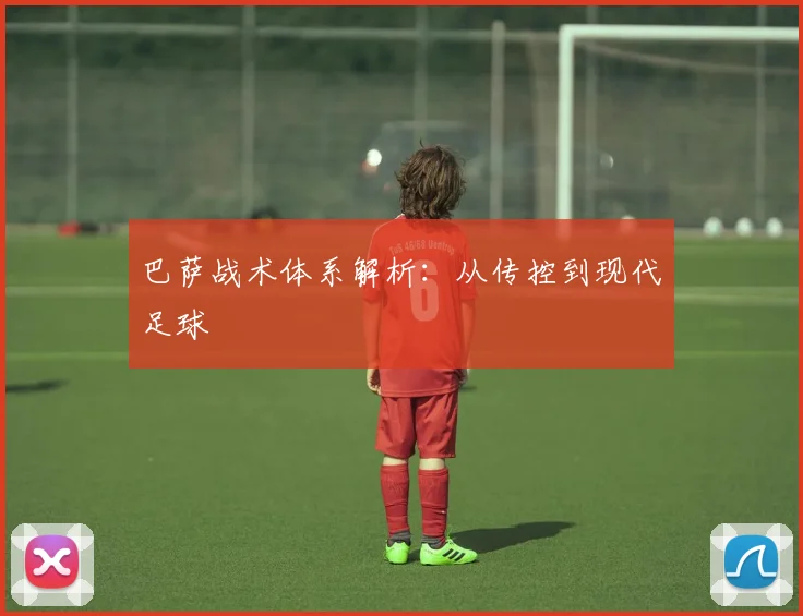 巴萨战术体系解析：从传控到现代足球