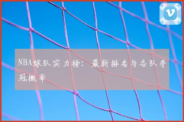 NBA球队实力榜:最新排名与各队夺冠概率