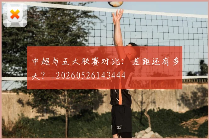 中超与五大联赛对比:差距还有多大?_20260526143444