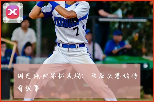 姆巴佩世界杯表现：两届决赛的传奇故事