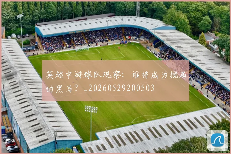 英超中游球队观察:谁将成为搅局的黑马?_20260529200503
