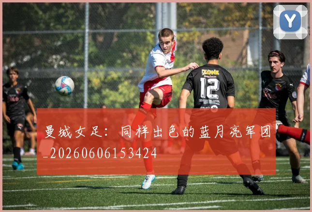 曼城女足:同样出色的蓝月亮军团_20260606153424