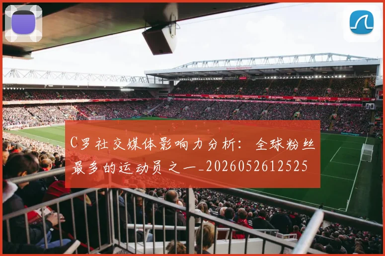 C罗社交媒体影响力分析:全球粉丝最多的运动员之一_20260526125251