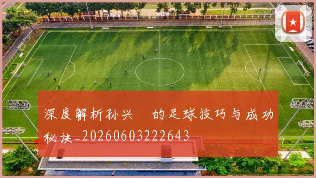 深度解析孙兴慜的足球技巧与成功秘诀_20260603222643