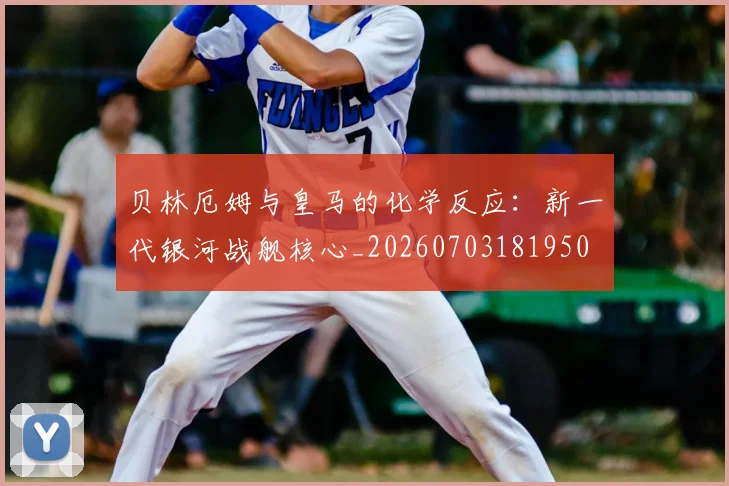 贝林厄姆与皇马的化学反应：新一代银河战舰核心_20260703181950