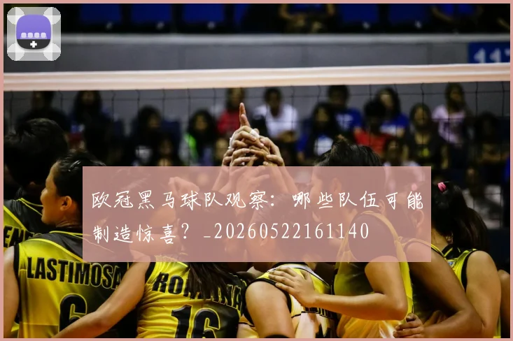 欧冠黑马球队观察:哪些队伍可能制造惊喜?_20260522161140