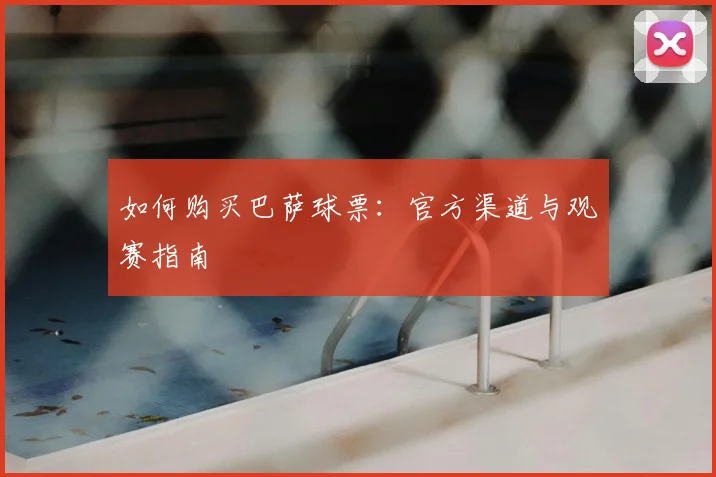 如何购买巴萨球票：官方渠道与观赛指南