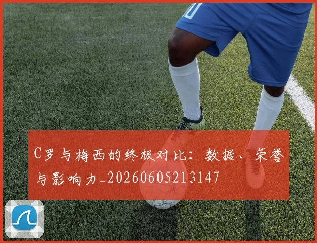 C罗与梅西的终极对比：数据、荣誉与影响力_20260605213147