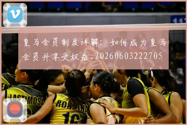 皇马会员制度详解：如何成为皇马会员并享受权益_20260603222705