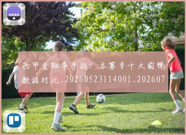 西甲金靴争夺战：本赛季十大前锋数据对比_20260523114001_20260703181937