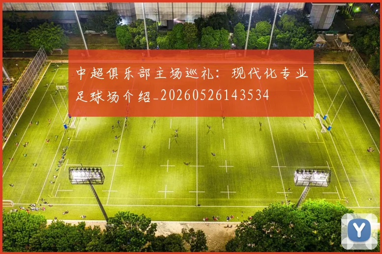 中超俱乐部主场巡礼：现代化专业足球场介绍_20260526143534
