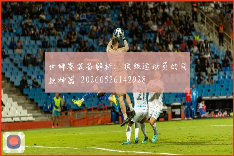 世锦赛装备解析:顶级运动员的同款神器_20260526142928