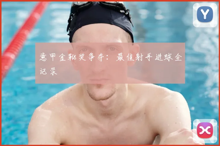 意甲金靴奖争夺：最佳射手进球全记录