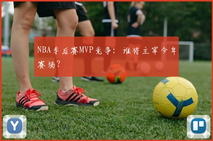NBA季后赛MVP竞争：谁将主宰今年赛场？