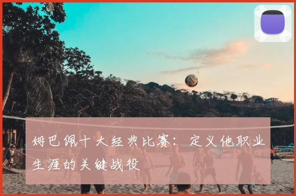 姆巴佩十大经典比赛：定义他职业生涯的关键战役