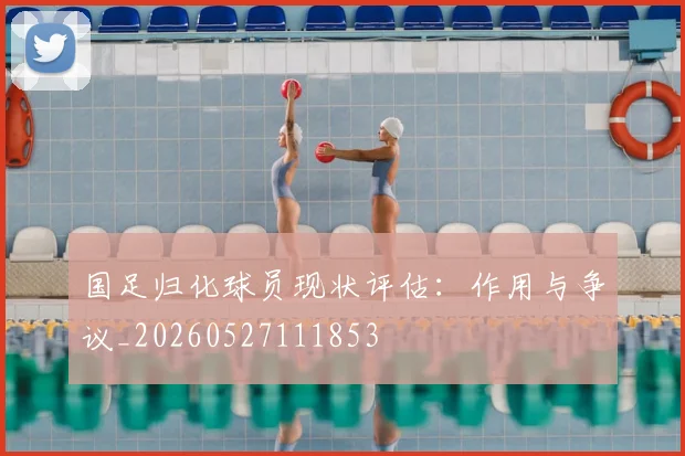国足归化球员现状评估:作用与争议_20260527111853
