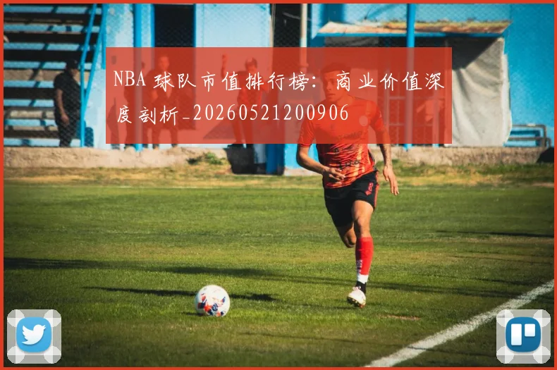 NBA 球队市值排行榜:商业价值深度剖析_20260521200906