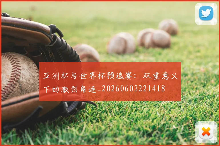 亚洲杯与世界杯预选赛：双重意义下的激烈角逐_20260603221418