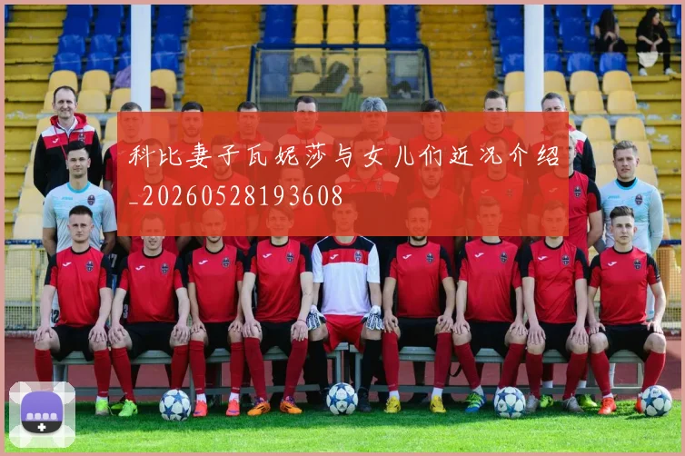 科比妻子瓦妮莎与女儿们近况介绍_20260528193608
