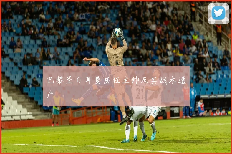 巴黎圣日耳曼历任主帅及其战术遗产