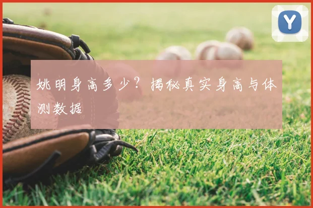 姚明身高多少?揭秘真实身高与体测数据