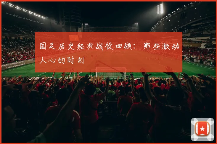国足历史经典战役回顾：那些激动人心的时刻