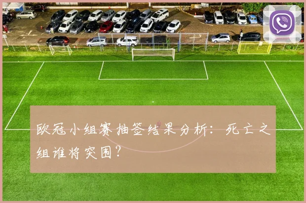 欧冠小组赛抽签结果分析：死亡之组谁将突围？