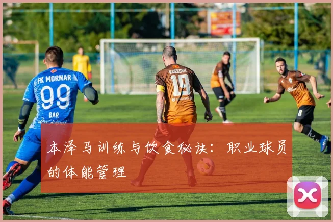 本泽马训练与饮食秘诀：职业球员的体能管理