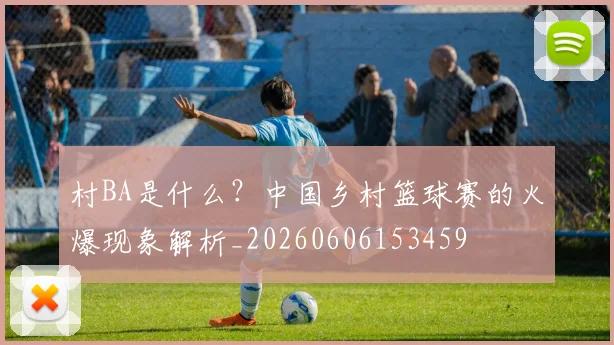 村BA是什么?中国乡村篮球赛的火爆现象解析_20260606153459