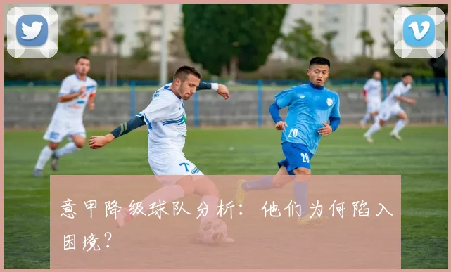意甲降级球队分析：他们为何陷入困境？