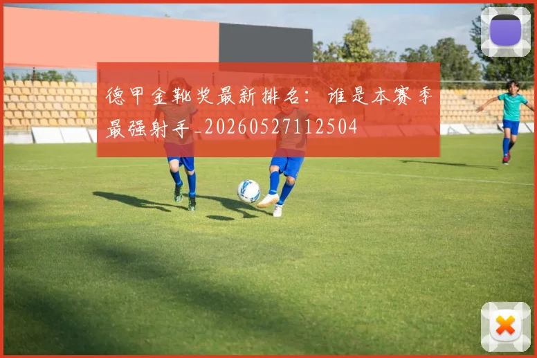 德甲金靴奖最新排名:谁是本赛季最强射手_20260527112504